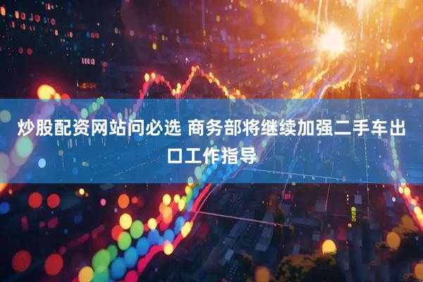 炒股配资网站问必选 商务部将继续加强二手车出口工作指导