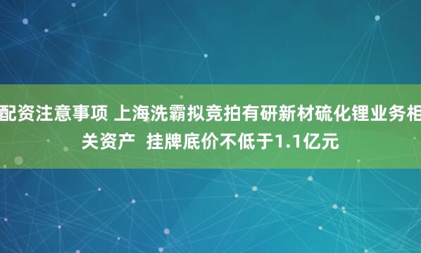 配资注意事项 上海洗霸拟竞拍有研新材硫化锂业务相关资产  挂牌底价不低于1.1亿元