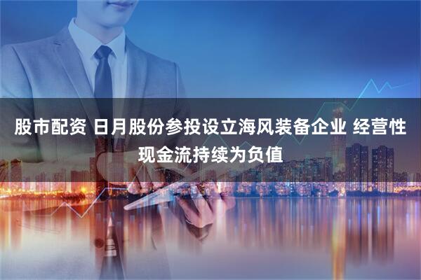 股市配资 日月股份参投设立海风装备企业 经营性现金流持续为负值