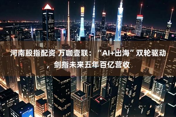 河南股指配资 万咖壹联：“AI+出海”双轮驱动，剑指未来五年百亿营收