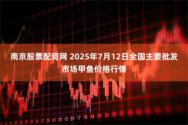 南京股票配资网 2025年7月12日全国主要批发市场甲鱼价格行情
