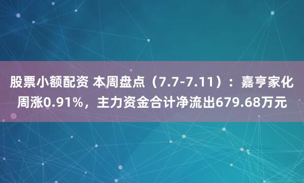 股票小额配资 本周盘点（7.7-7.11）：嘉亨家化周涨0.91%，主力资金合计净流出679.68万元