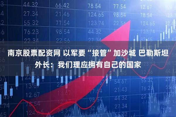 南京股票配资网 以军要“接管”加沙城 巴勒斯坦外长：我们理应拥有自己的国家