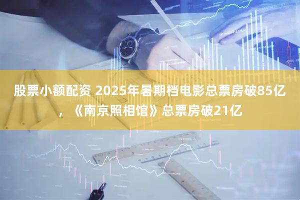 股票小额配资 2025年暑期档电影总票房破85亿，《南京照相馆》总票房破21亿