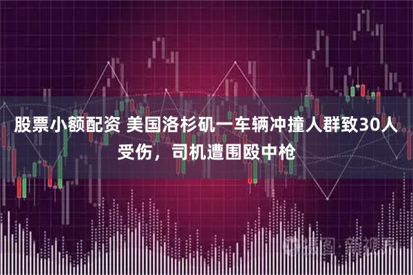 股票小额配资 美国洛杉矶一车辆冲撞人群致30人受伤，司机遭围殴中枪