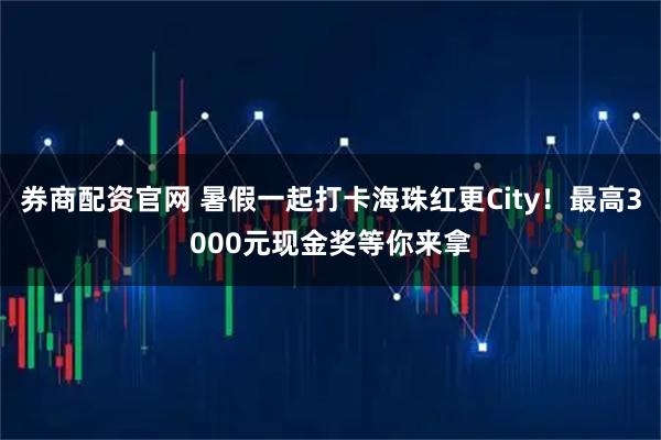 券商配资官网 暑假一起打卡海珠红更City！最高3000元现金奖等你来拿