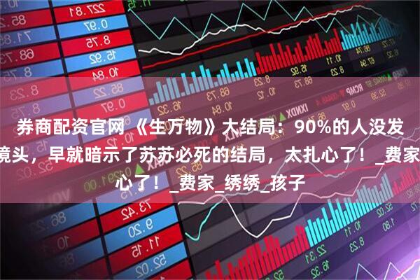 券商配资官网 《生万物》大结局：90%的人没发现，这3个镜头，早就暗示了苏苏必死的结局，太扎心了！_费家_绣绣_孩子