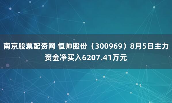 南京股票配资网 恒帅股份（300969）8月5日主力资金净买入6207.41万元