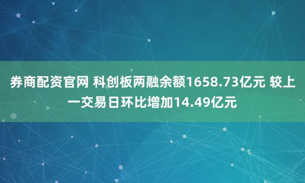 券商配资官网 科创板两融余额1658.73亿元 较上一交易日环比增加14.49亿元