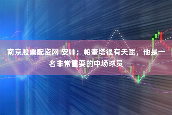 南京股票配资网 安帅：帕奎塔很有天赋，他是一名非常重要的中场球员