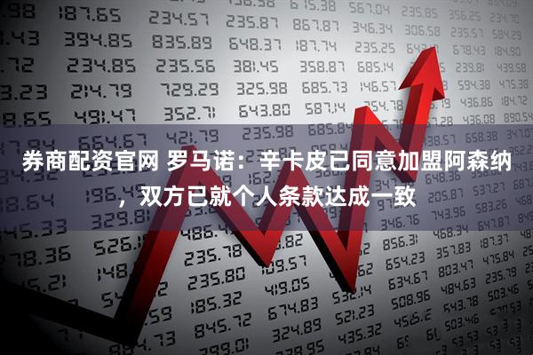 券商配资官网 罗马诺：辛卡皮已同意加盟阿森纳，双方已就个人条款达成一致