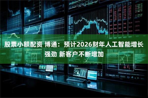 股票小额配资 博通：预计2026财年人工智能增长强劲 新客户不断增加