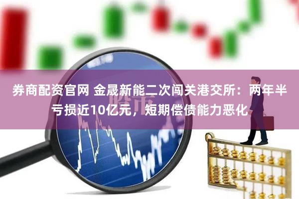 券商配资官网 金晟新能二次闯关港交所：两年半亏损近10亿元，短期偿债能力恶化
