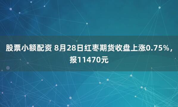 股票小额配资 8月28日红枣期货收盘上涨0.75%，报11470元