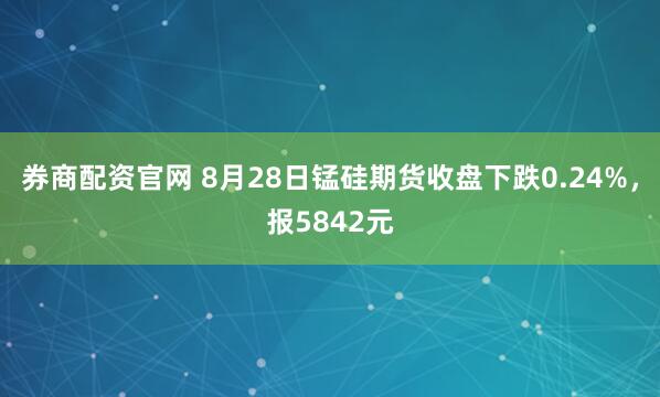 券商配资官网 8月28日锰硅期货收盘下跌0.24%，报5842元