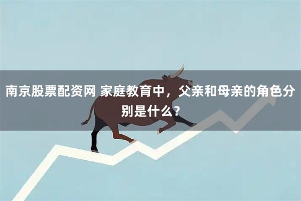 南京股票配资网 家庭教育中，父亲和母亲的角色分别是什么？