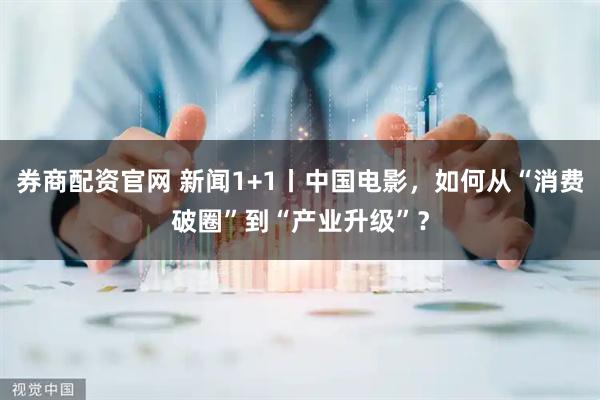 券商配资官网 新闻1+1丨中国电影，如何从“消费破圈”到“产业升级”？