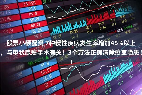 股票小额配资 7种慢性疾病发生率增加45%以上，与甲状腺癌手术有关！3个方法正确清除癌变隐患！