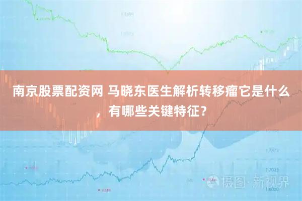 南京股票配资网 马晓东医生解析转移瘤它是什么，有哪些关键特征？