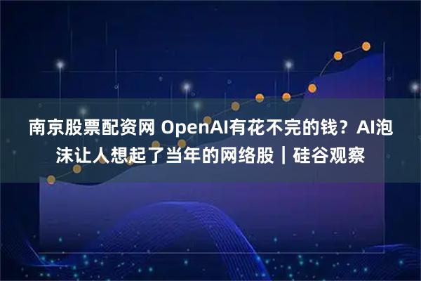 南京股票配资网 OpenAI有花不完的钱？AI泡沫让人想起了当年的网络股｜硅谷观察