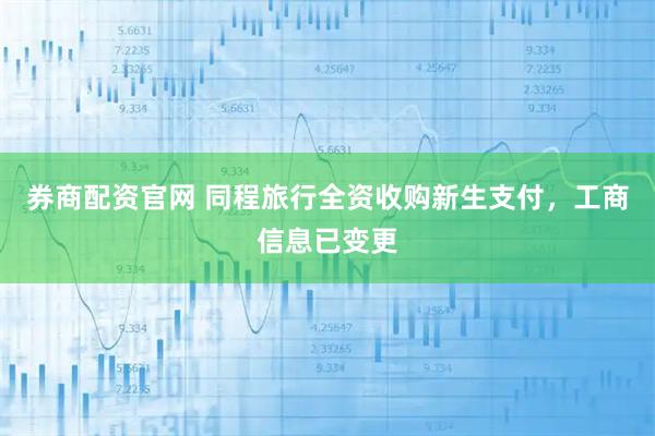 券商配资官网 同程旅行全资收购新生支付，工商信息已变更