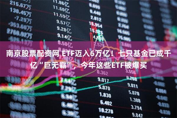 南京股票配资网 ETF迈入6万亿！七只基金已成千亿“巨无霸”，今年这些ETF被爆买