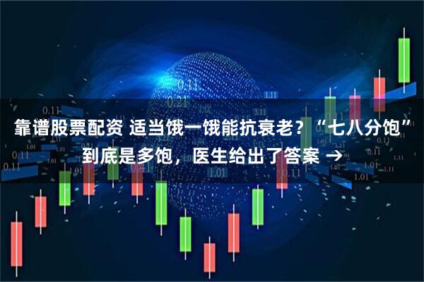 靠谱股票配资 适当饿一饿能抗衰老？“七八分饱”到底是多饱，医生给出了答案 →