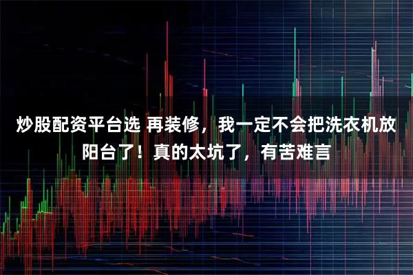 炒股配资平台选 再装修，我一定不会把洗衣机放阳台了！真的太坑了，有苦难言