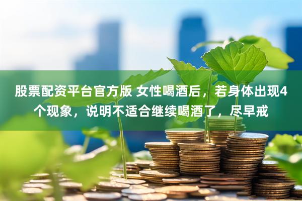 股票配资平台官方版 女性喝酒后，若身体出现4个现象，说明不适合继续喝酒了，尽早戒