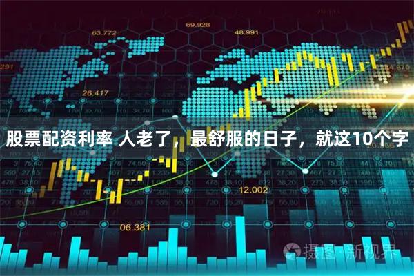 股票配资利率 人老了，最舒服的日子，就这10个字
