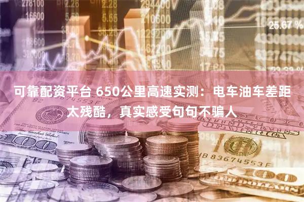 可靠配资平台 650公里高速实测：电车油车差距太残酷，真实感受句句不骗人