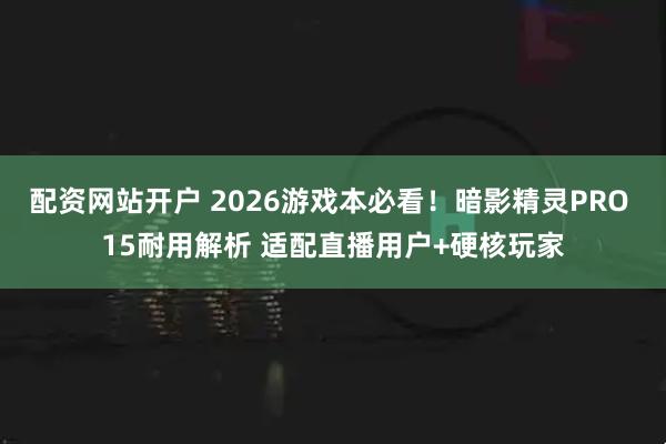 配资网站开户 2026游戏本必看！暗影精灵PRO 15耐用解析 适配直播用户+硬核玩家