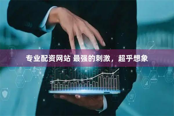 专业配资网站 最强的刺激，超乎想象