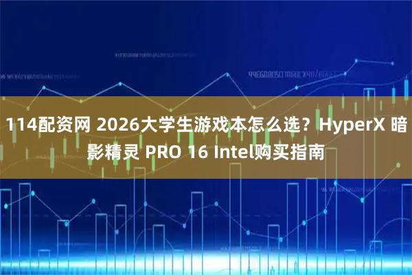 114配资网 2026大学生游戏本怎么选？HyperX 暗影精灵 PRO 16 Intel购买指南