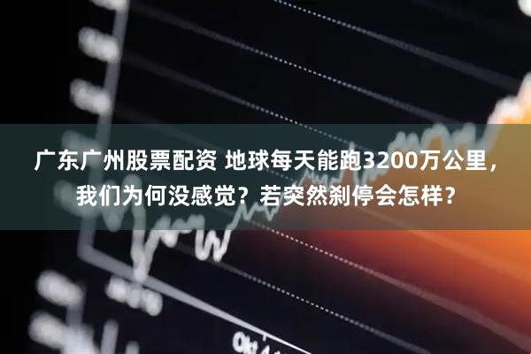 广东广州股票配资 地球每天能跑3200万公里，我们为何没感觉？若突然刹停会怎样？