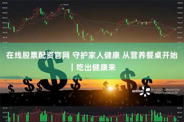 在线股票配资官网 守护家人健康 从营养餐桌开始｜吃出健康来
