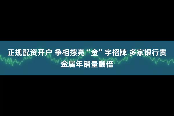 正规配资开户 争相擦亮“金”字招牌 多家银行贵金属年销量翻倍