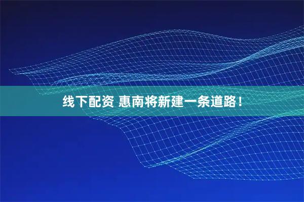 线下配资 惠南将新建一条道路！